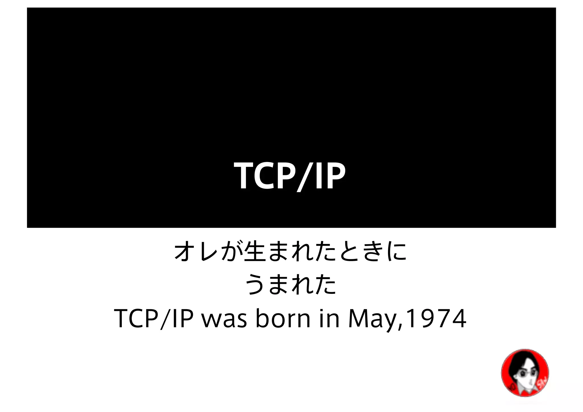 TCP/IP
オレが生まれたときに
うまれた
TCP/IP was born in May,1974
 