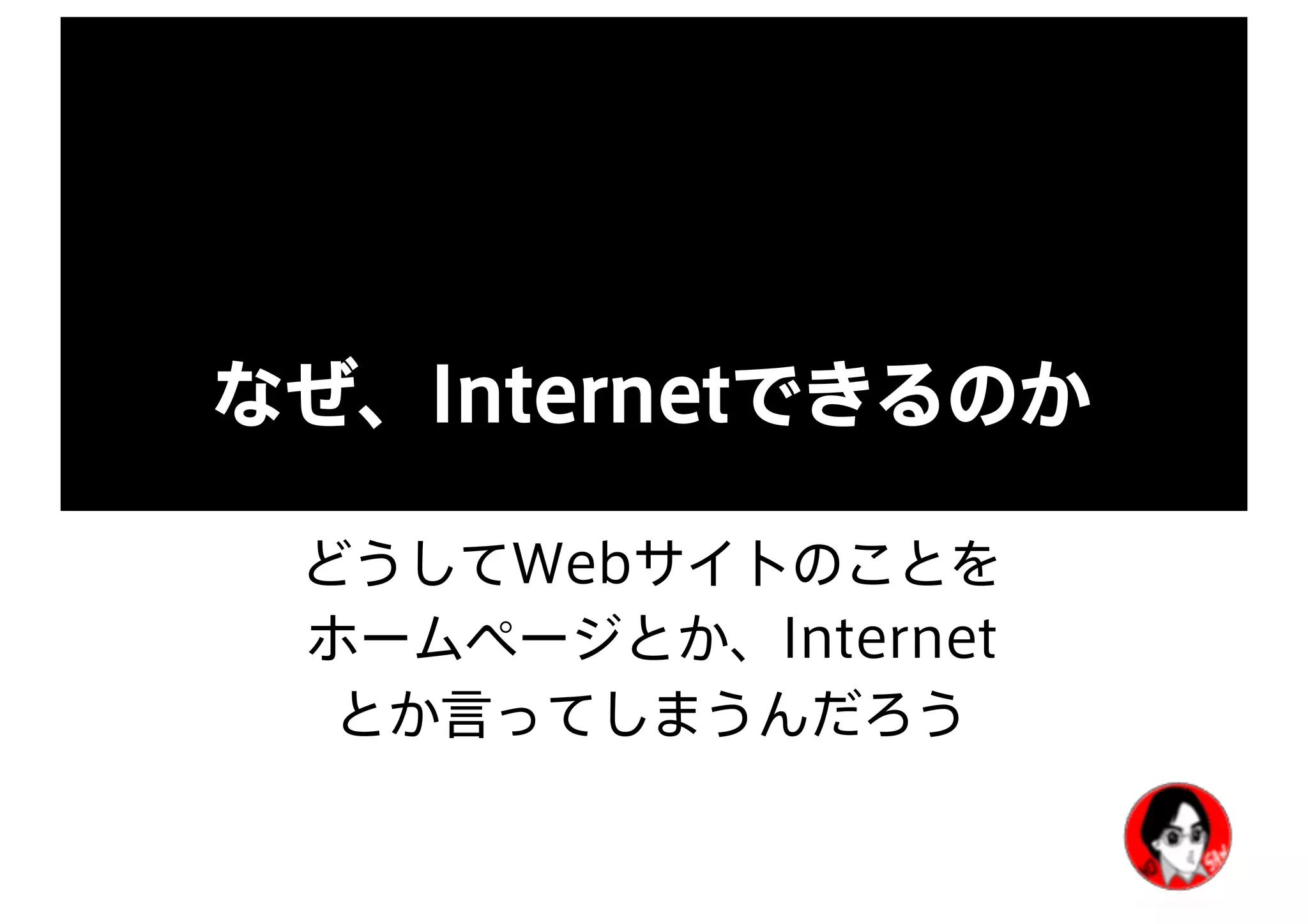 なぜ、Internetできるのか
どうしてWebサイトのことを
ホームページとか、Internet
とか言ってしまうんだろう
 