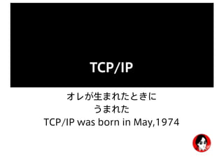 TCP/IP
オレが生まれたときに
うまれた
TCP/IP was born in May,1974
 