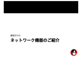 ネットワーク機器のご紹介
唐突だけど
 