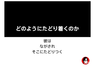どのようにたどり着くのか
彼は
ながされ
そこにたどりつく
 