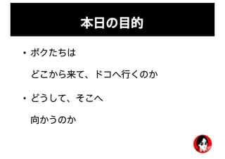 本日の目的
• ボクたちは
どこから来て、ドコへ行くのか
• どうして、そこへ
向かうのか
 