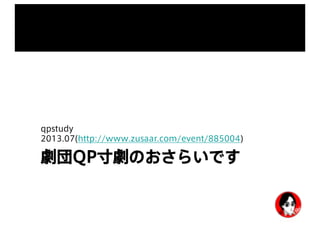 劇団QP寸劇のおさらいです
qpstudy
2013.07(http://www.zusaar.com/event/885004)
 