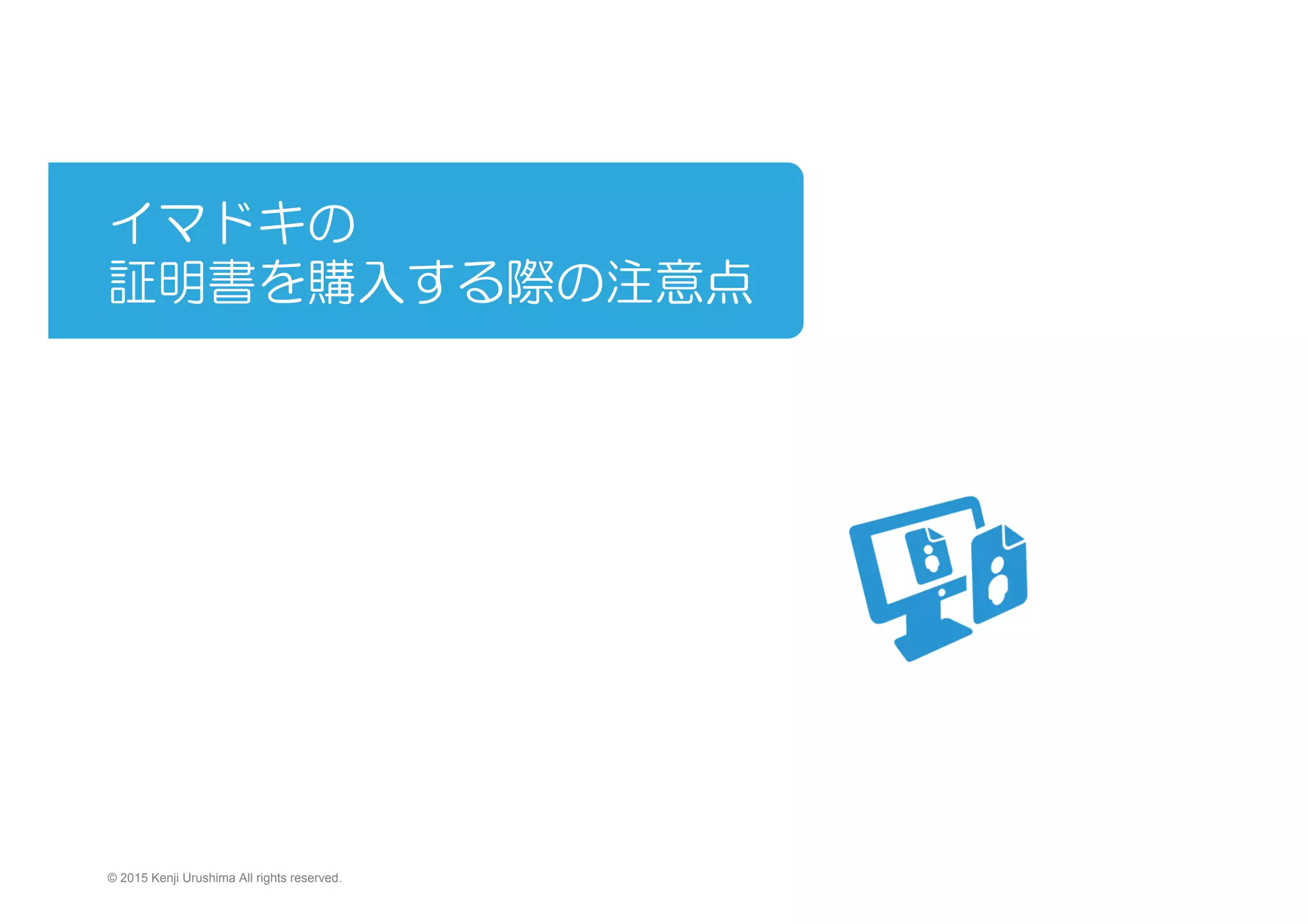 イマドキの
証明書を購入する際の注意点
　　　
© 2015 Kenji Urushima All rights reserved.
 