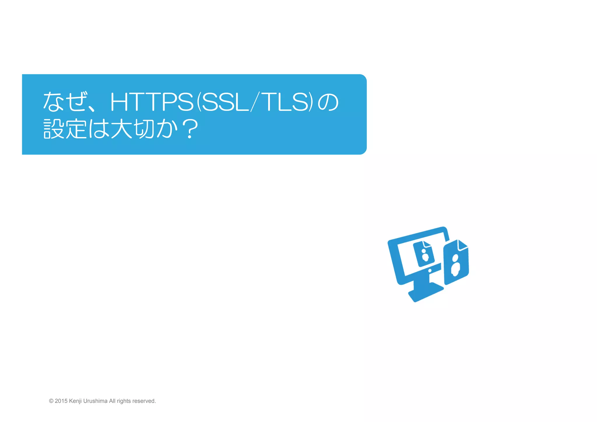 なぜ、HTTPS(SSL/TLS)の
設定は大切か？
　　　
© 2015 Kenji Urushima All rights reserved.
 