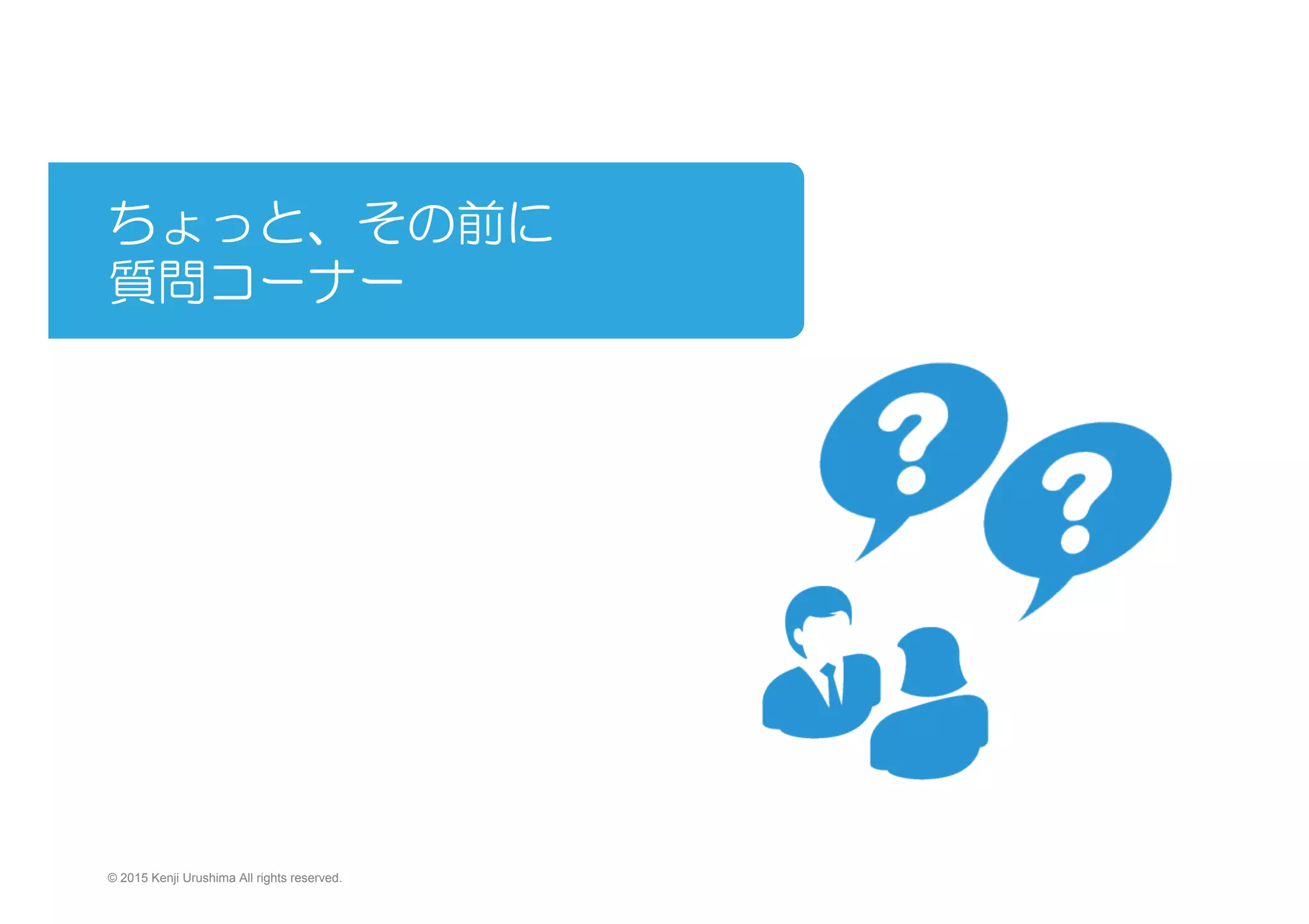 ちょっと、その前に
質問コーナー
　　　
© 2015 Kenji Urushima All rights reserved.
 