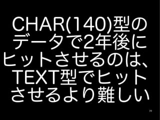 CHAR(140)型の
 データで2年後に
ヒットさせるのは、
 TEXT型でヒット
 させるより難しい
           39
 
