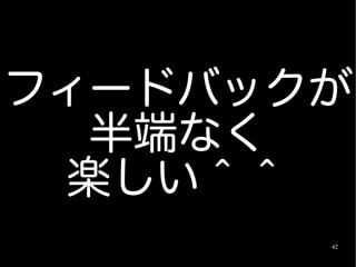フィードバックが
  半端なく
 楽しい＾＾
       42
 