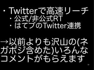 ・Twitterで高速リーチ
　・公式/非公式RT
　・はてブのTwitter連携

→以前よりも沢山の(ネ
ガポジ含めた)いろんな
コメントがもらえます        45
 