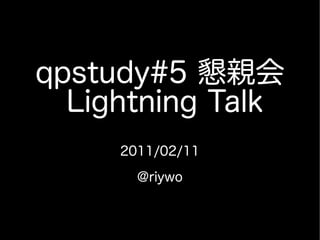 qpstudy#5 懇親会
  Lightning Talk
     2011/02/11

       @riywo
 