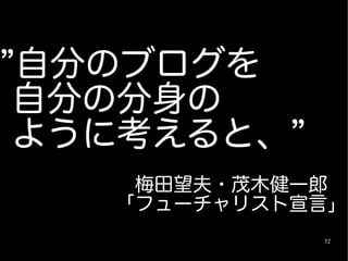 ”自分のブログを
 自分の分身の
 ように考えると、”
　　　　　　　梅田望夫・茂木健一郎
　　　　　　「フューチャリスト宣言」
                32
 