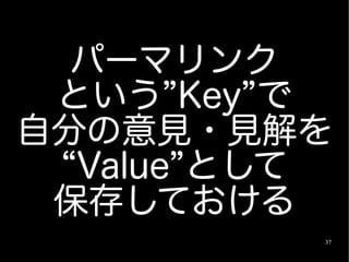 パーマリンク
 という”Key”で
自分の意見・見解を
 “Value”として
 保存しておける
          37
 