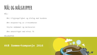 Målogmålgrupper
MÅL:
Økt tilgjengelighet og dialog med kundene
Økt eksponering av virksomheten
Styrke omdømmet og merkevaren
Øke omsetningen med minst 7%
MÅLGRUPPER
Alle som trenger å komme seg fra A til B
 