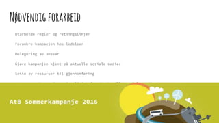 Nødvendigforarbeid
Utarbeide regler og retningslinjer
Forankre kampanjen hos ledelsen
Delegering av ansvar
Gjøre kampanjen kjent på aktuelle sosiale medier
Sette av ressurser til gjennomføring
Være oppmerksom på retningslinjer for de aktuelle sosiale mediene
Planlegge ruter når Solskinnsbussen skal kjøre
Utarbeide en markedsplan
Markedsføring av kampanjen på forhånd
 