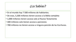 ¿Lo Sabías?
• En el mundo hay 7 500 millones de habitantes.
• De esos, 5,500 millones tienen acceso a la Biblia completa
•...