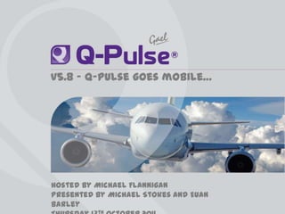 v5.8 – Q-Pulse goes mobile… Hosted by Michael Flannigan Presented by Michael Stokes and Euan Barley Thursday 13th October 2011 