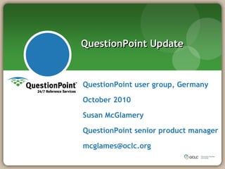 QuestionPoint user group, Germany
October 2010
Susan McGlamery
QuestionPoint senior product manager
mcglames@oclc.org
QuestionPoint Update
 