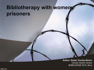 Bibliotherapy with women
prisoners
Author: Eszter Csorba-Simon
Csorba Győző Library
BOBCATSSS 2015, Brno
 
