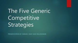 The Five Generic
Competitive
Strategies
PRESENTATION BY OMKAR, VIJAY AND DILLESHWAR
 