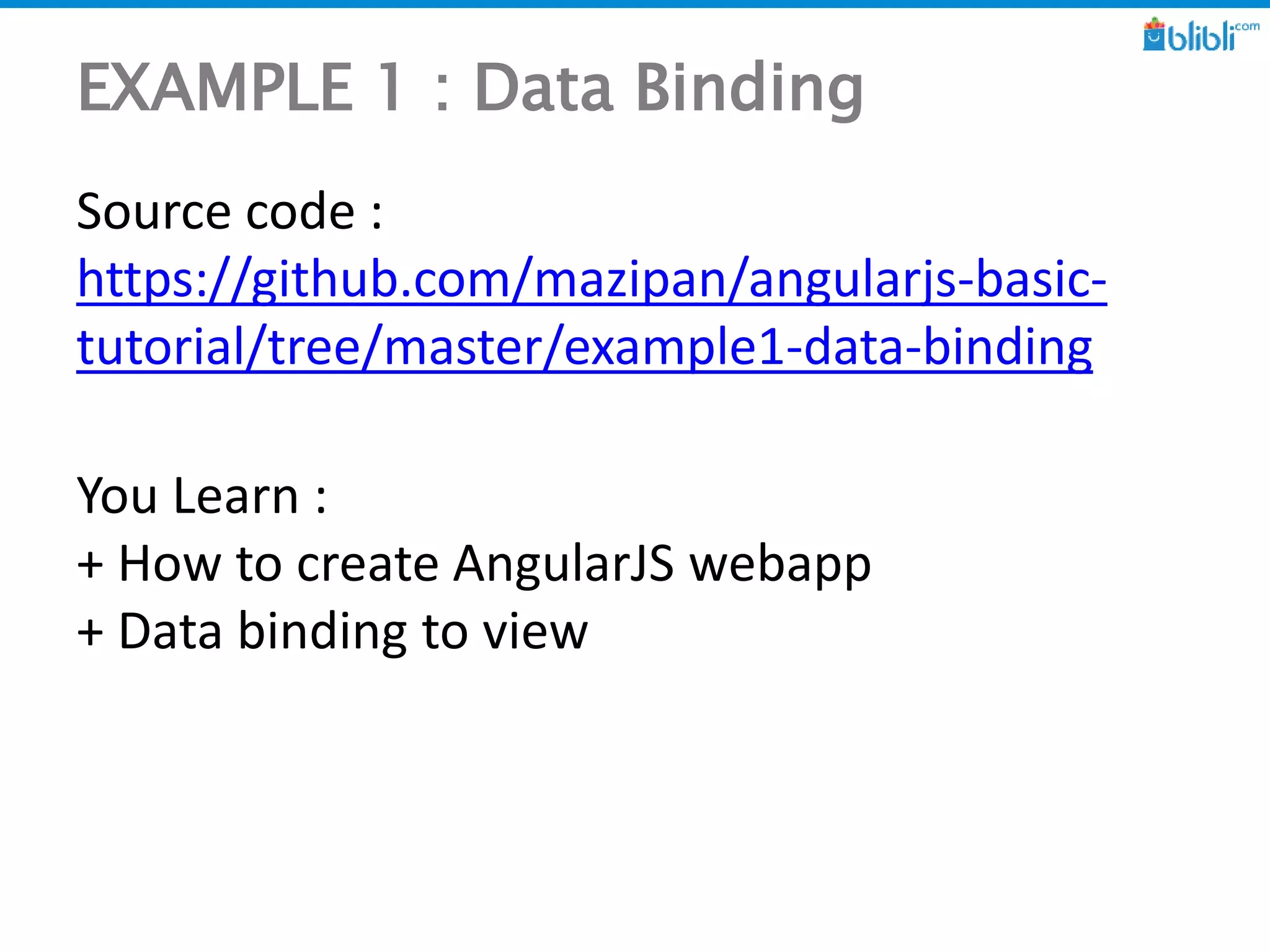EXAMPLE 1 : Data Binding
Source code :
https://github.com/mazipan/angularjs-basic-
tutorial/tree/master/example1-data-binding
You Learn :
+ How to create AngularJS webapp
+ Data binding to view
 