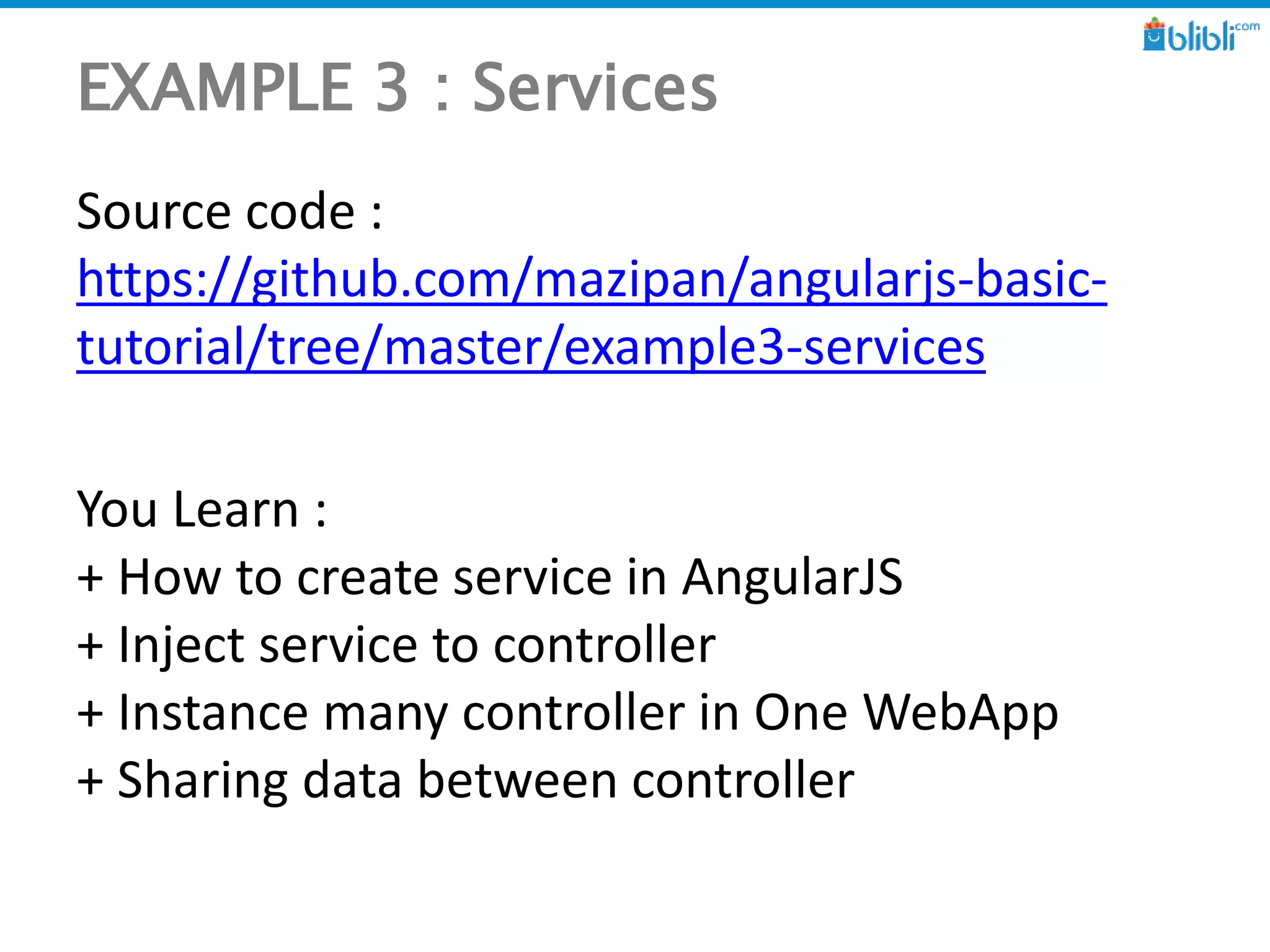 EXAMPLE 3 : Services
Source code :
https://github.com/mazipan/angularjs-basic-
tutorial/tree/master/example3-services
You Learn :
+ How to create service in AngularJS
+ Inject service to controller
+ Instance many controller in One WebApp
+ Sharing data between controller
 