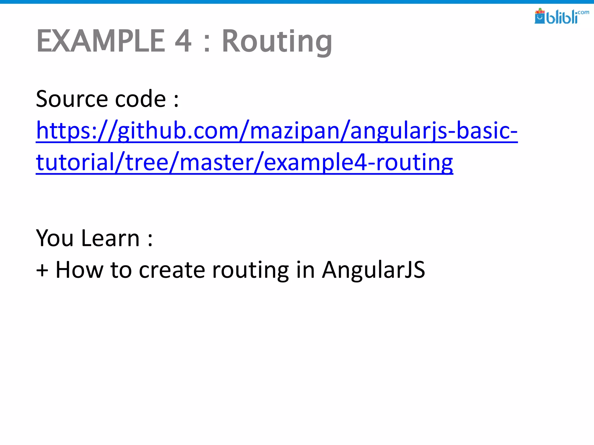EXAMPLE 4 : Routing
Source code :
https://github.com/mazipan/angularjs-basic-
tutorial/tree/master/example4-routing
You Learn :
+ How to create routing in AngularJS
 