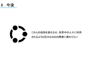 8 . 今後




         これらの技術を進化させ、世界中の人々に利用
         されるような巨大なSNSの開発に携わりたい
 