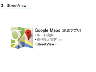 3 . StreetView




                 Google Maps   (地図アプリ)
                 ・ルート検索
                 ・乗り換え案内 など
                 ・StreetView ←
 
