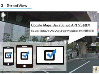 3 . StreetView



                 Google Maps JavaScript API V3を使用
                 Flashを搭載していないAndroidやiOS端末でも利用可能
 