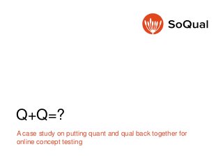 Q+Q=?
A case study on putting quant and qual back together for
online concept testing
 