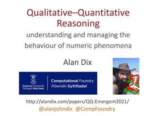 Alan Dix
http://alandix.com/papers/QQ-Emergent2021/
@alanjohndix @CompFoundry
Qualitative–Quantitative
Reasoning
understanding and managing the
behaviour of numeric phenomena
 