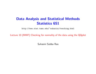 Data Analysis and Statistical Methods
Statistics 651
http://www.stat.tamu.edu/~suhasini/teaching.html
Lecture 10 (MWF) Checking for normality of the data using the QQplot
Suhasini Subba Rao
 