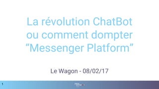 La révolution ChatBot
ou comment dompter
“Messenger Platform”
Le Wagon - 08/02/17
1
 
