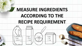 MEASURE INGREDIENTS
ACCORDING TO THE
RECIPE REQUIREMENT
 