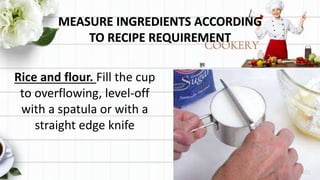 MEASURE INGREDIENTS ACCORDING
TO RECIPE REQUIREMENT
Rice and flour. Fill the cup
to overflowing, level-off
with a spatula or with a
straight edge knife
 