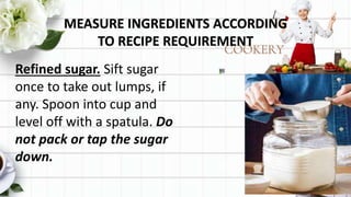 MEASURE INGREDIENTS ACCORDING
TO RECIPE REQUIREMENT
Refined sugar. Sift sugar
once to take out lumps, if
any. Spoon into cup and
level off with a spatula. Do
not pack or tap the sugar
down.
 