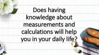 Does having
knowledge about
measurements and
calculations will help
you in your daily life?
 