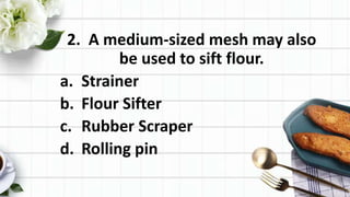 2. A medium-sized mesh may also
be used to sift flour.
a. Strainer
b. Flour Sifter
c. Rubber Scraper
d. Rolling pin
 