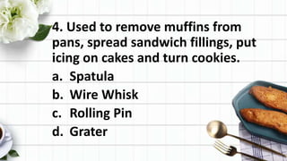 4. Used to remove muffins from
pans, spread sandwich fillings, put
icing on cakes and turn cookies.
a. Spatula
b. Wire Whisk
c. Rolling Pin
d. Grater
 