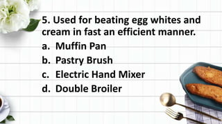 5. Used for beating egg whites and
cream in fast an efficient manner.
a. Muffin Pan
b. Pastry Brush
c. Electric Hand Mixer
d. Double Broiler
 