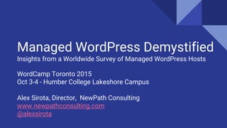 WordCamp Toronto 2015
Oct 3-4 - Humber College Lakeshore Campus
Alex Sirota, Director, NewPath Consulting
www.newpathconsulting.com
@alexsirota
Managed WordPress Demystified
Insights from a Worldwide Survey of Managed WordPress Hosts
 