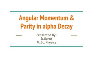 Angular Momentum &
Parity in alpha Decay
Presented By:
D.Surat
M.Sc. Physics
 