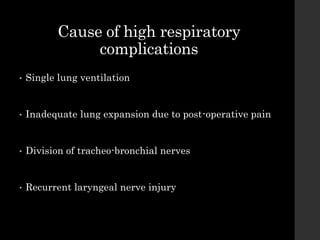 Cause of high respiratory
complications
• Single lung ventilation
• Inadequate lung expansion due to post-operative pain
• Division of tracheo-bronchial nerves
• Recurrent laryngeal nerve injury
 