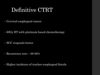 Definitive CTRT
• Cervical esophageal cancer
• 60Gy RT with platinum based chemotherapy
• SCC responds better
• Recurrence rate – 30-50%
• Higher incidence of tracheo-esophageal fistula
 