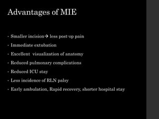 Advantages of MIE
• Smaller incision less post-op pain
• Immediate extubation
• Excellent visualization of anatomy
• Reduced pulmonary complications
• Reduced ICU stay
• Less incidence of RLN palsy
• Early ambulation, Rapid recovery, shorter hospital stay
 