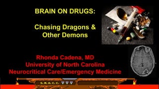 BRAIN ON DRUGS:
Chasing Dragons &
Other Demons
Rhonda Cadena, MD
University of North Carolina
Neurocritical Care/Emergency Medicine
 