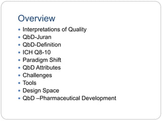 Overview
 Interpretations of Quality
 QbD-Juran
 QbD-Definition
 ICH Q8-10
 Paradigm Shift
 QbD Attributes
 Challenges
 Tools
 Design Space
 QbD –Pharmaceutical Development
 