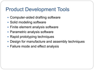Product Development Tools
 Computer-aided drafting software
 Solid modeling software
 Finite element analysis software
 Parametric analysis software
 Rapid prototyping techniques
 Design for manufacture and assembly techniques
 Failure mode and effect analysis
 