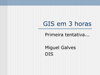 GIS em 3 horas
Primeira tentativa...
Miguel Galves
DIS
 