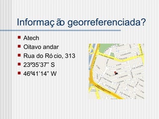 Informaç ão georreferenciada?
 Atech
 Oitavo andar
 Rua do Ró cio, 313
 23º35’37” S
 46º41’14” W
 